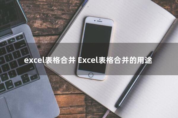 excel表格合并(Excel表格合并的用途)